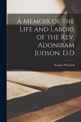 A Memoir of the Life and Labors of the Rev. Adoniram Judson. D.D - Wayland, Francis