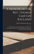 A Memoir of the Rev. Thomas Gajetan Ragland: Fellow of the Corpus Christi College, Cambridge, and Itinerating Missionary of the Church Missionary Society in North Tinnevelly, South India