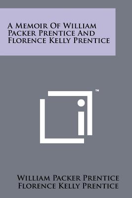 A Memoir of William Packer Prentice and Florence Kelly Prentice - Prentice, W P, and Prentice, Florence Kelly, and Lincoln, Philena Prentice