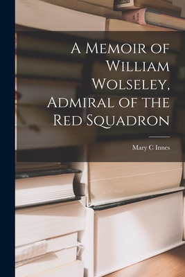 A Memoir of William Wolseley, Admiral of the Red Squadron [microform] - Innes, Mary C