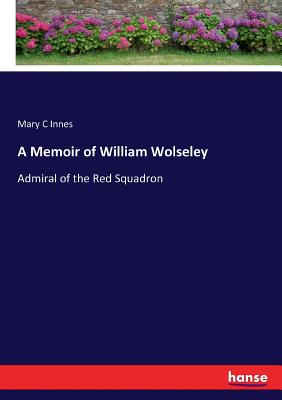 A Memoir of William Wolseley: Admiral of the Red Squadron - Innes, Mary C