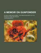 A Memoir on Gunpowder: In Which Are Discussed, the Principles Both of Its Manufacture and Proof