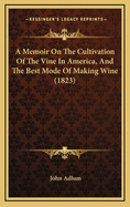 A Memoir on the Cultivation of the Vine in America, and the Best Mode of Making Wine (Classic Reprint)