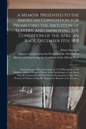 A Memoir Presented to the American Convention for Promoting the Abolition of Slavery, and Improving the Condition of the African Race, December 11th, 1818: Containing Some Remarks Upon the Civil Dissentions of the Hitherto Afflicted People of Hayti, ...