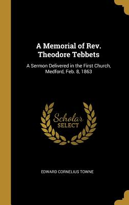 A Memorial of Rev. Theodore Tebbets: A Sermon Delivered in the First Church, Medford, Feb. 8, 1863 - Towne, Edward Cornelius