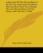 A Memorial Of The Patriot-Martyrs Of The City And County Of Albany, Who Sacrificed Their Lives During The Late War In Defense Of Our Nation, 1861-1865 Part 2 (1866)