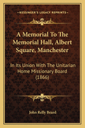 A Memorial to the Memorial Hall, Albert Square, Manchester: In Its Union with the Unitarian Home Missionary Board (1866)