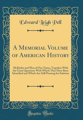 A Memorial Volume of American History: McKinley and Men of Our Times, Together with the Great Questions with Which They Have Been Identified and Which Are Still Pressing for Solution (Classic Reprint) - Pell, Edward Leigh