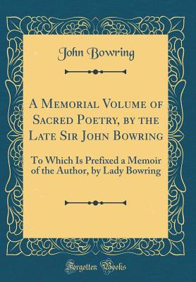 A Memorial Volume of Sacred Poetry, by the Late Sir John Bowring: To Which Is Prefixed a Memoir of the Author, by Lady Bowring (Classic Reprint) - Bowring, John, Sir