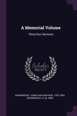 A Memorial Volume: Thirty-four Sermons - Wainwright, Jonathan Mayhew, and Wainwright, A M