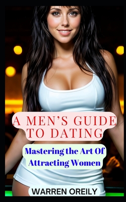 A Men's Guide To Dating: Mastering The Art Of Attracting Women - Oreily, Warren