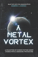 A Metal Vortex: A Collection Of Science Fiction Short Stories With A Shocking Twisted End