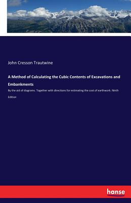 A Method of Calculating the Cubic Contents of Excavations and Embankments: By the aid of diagrams. Together with directions for estimating the cost of earthwork. Ninth Edition - Trautwine, John Cresson