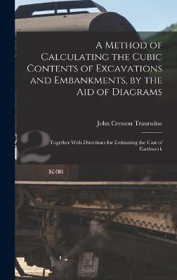 A Method of Calculating the Cubic Contents of Excavations and Embankments, by the Aid of Diagrams: Together With Directions for Estimating the Cost of Earthwork - Trautwine, John Cresson