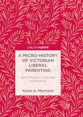 A Micro-History of Victorian Liberal Parenting: John Morley's "Discreet Indifference" - Morrison, Kevin A.