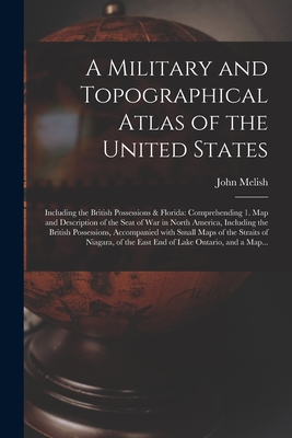 A Military and Topographical Atlas of the United States; Including the British Possessions & Florida: Comprehending 1. Map and Description of the Seat of War in North America, Including the British Possessions, Accompanied With Small Maps of The... - Melish, John 1771-1822 Cn (Creator)