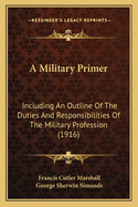 A Military Primer; Including an Outline of the Duties and Responsibilities of the Military Profession and an Elementary Discussion of the Principles and Practice of the Service of Security and Information