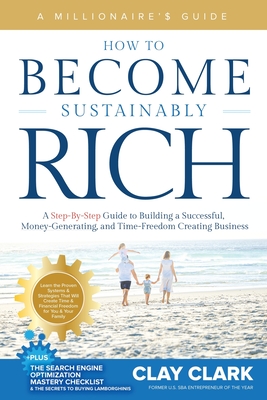 A Millionaire's Guide How to Become Sustainably Rich: A Step-By-Step Guide to Building a Successful, Money-Generating, and Time-Freedom Creating Business - Clark, Clay