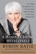 A Mind at Home with Itself: How Asking Four Questions Can Free Your Mind, Open Your Heart, and Turn Your World Around