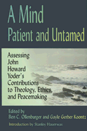 A Mind Patient and Untamed: Assessing John Howard Yoder's Contributions to Theology, Ethics, and Peacemaking