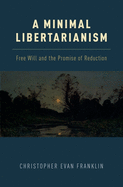 A Minimal Libertarianism: Free Will and the Promise of Reduction