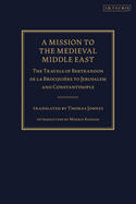 A Mission to the Medieval Middle East: The Travels of Bertrandon de la Brocquiere to Jerusalem and Constantinople