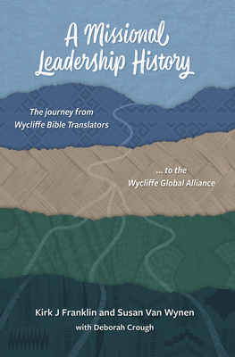 A Missional Leadership History: The Journey from Wycliffe Bible Translators to the Wycliffe Global Alliance - Franklin, Kirk J, and Van Wynen, Susan, and Crough, Deborah