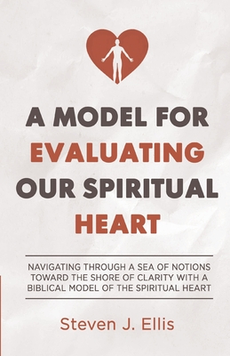 A Model for Evaluating Our Spiritual Heart: Navigating Through a Sea of Notions Toward the Shore of Clarity with a Biblical Model of the Spiritual Heart - Ellis, Steven, and Hibberd, Sharla (Cover design by)