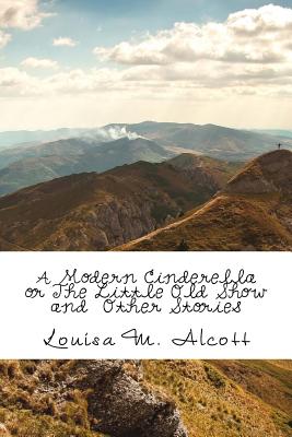 A Modern Cinderella or the Little Old Show and Other Stories - Louisa M Alcott