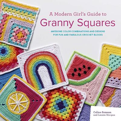 A Modern Girl's Guide to Granny Squares: Awesome Colour Combinations and Designs for Fun and Fabulous Crochet Blocks - Semaan, Celine, and Morgan, Leonie