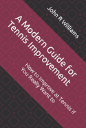A Modern Guide for Tennis Improvement: How to Improve at Tennis if You Really Want to