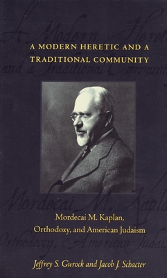 A Modern Heretic and a Traditional Community: Mordecai M. Kaplan, Orthodoxy, and American Judaism - Gurock, Jeffrey, and Schacter, Jacob