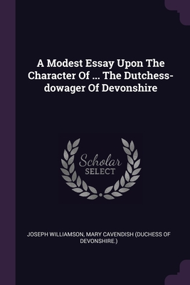 A Modest Essay Upon The Character Of ... The Dutchess-dowager Of Devonshire - Williamson, Joseph, and Mary Cavendish (Duchess of Devonshire ) (Creator)