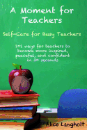 A Moment for Teachers: Self-Care for Busy Teachers - 101 Free Ways for Teachers to Become More Inspired, Peaceful, and Confident in 30 Seconds