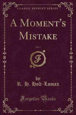 A Moment's Mistake, Vol. 1 (Classic Reprint) - Holt-Lomax, R H