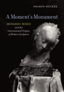 A Moment's Monument: Medardo Rosso and the International Origins of Modern Sculpture