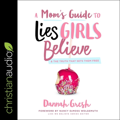 A Mom's Guide to Lies Girls Believe: And the Truth That Sets Them Free - Gresh, Dannah (Read by), and Wolgemuth, Nancy DeMoss (Read by), and Gresh, Lexi (Read by)