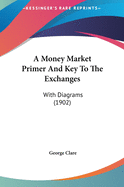 A Money Market Primer And Key To The Exchanges: With Diagrams (1902)