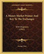 A Money Market Primer and Key to the Exchanges: With Diagrams (1902)