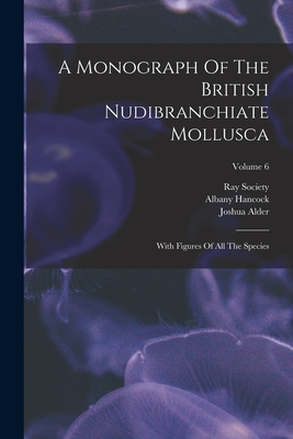 A Monograph Of The British Nudibranchiate Mollusca: With Figures Of All The Species; Volume 6 - Alder, Joshua, and Hancock, Albany, and Society, Ray