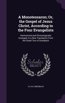 A Monotessaron; Or, the Gospel of Jesus Christ, According to the Four Evangelists: Harmonized and Chronologically Arranged, in a New Translation From the Greek Text of Griesbach - Griesbach, Jo Jac