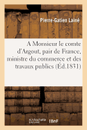 A Monsieur Le Comte d'Argout, Pair de France, Ministre Du Commerce Et Des Travaux Publics