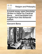 A Moral Essay Upon Friendship. Written in Italian by Cardinal Bona, ... and Translated Into English from the Thirteenth Edition