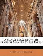 A Moral Essay Upon the Soul of Man: In Three Parts