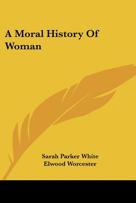 A Moral History Of Woman - White, Sarah Parker, and Worcester, Elwood (Foreword by)