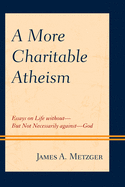 A More Charitable Atheism: Essays on Life without-But Not Necessarily against-God
