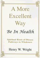 A More Excellent Way: Be in Health: Pathways of Wholeness, Spiritual Roots of Disease - Wright, Henry W