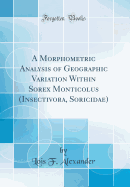 A Morphometric Analysis of Geographic Variation Within Sorex Monticolus (Insectivora, Soricidae) (Classic Reprint)