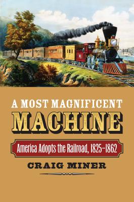 A Most Magnificent Machine: America Adopts the Railroad, 1825-1862 - Miner, Craig