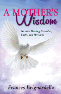 A Mother's Wisdom: Natural Healing Remedies, Faith and Wellness